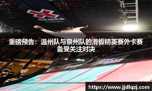 重磅预告：温州队与泉州队的滑板精英赛外卡赛备受关注对决