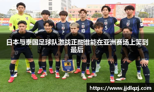 日本与泰国足球队激战正酣谁能在亚洲赛场上笑到最后
