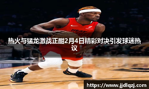 热火与猛龙激战正酣2月4日精彩对决引发球迷热议