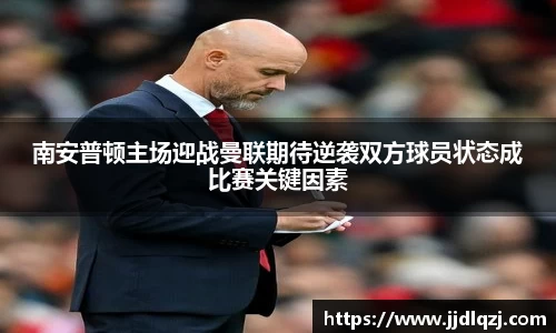 南安普顿主场迎战曼联期待逆袭双方球员状态成比赛关键因素