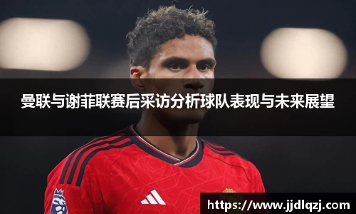 曼联与谢菲联赛后采访分析球队表现与未来展望